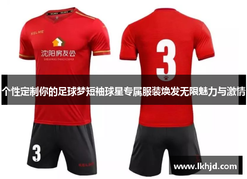 个性定制你的足球梦短袖球星专属服装焕发无限魅力与激情