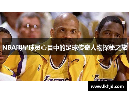 NBA明星球员心目中的足球传奇人物探秘之旅