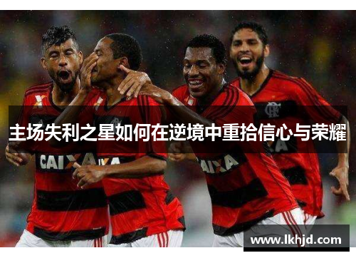 主场失利之星如何在逆境中重拾信心与荣耀