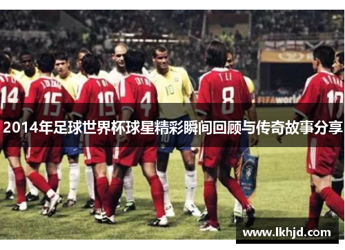 2014年足球世界杯球星精彩瞬间回顾与传奇故事分享