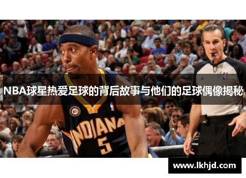 NBA球星热爱足球的背后故事与他们的足球偶像揭秘