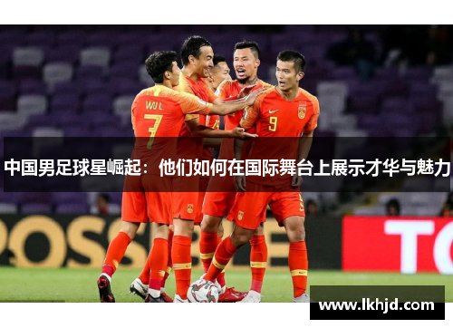 中国男足球星崛起：他们如何在国际舞台上展示才华与魅力