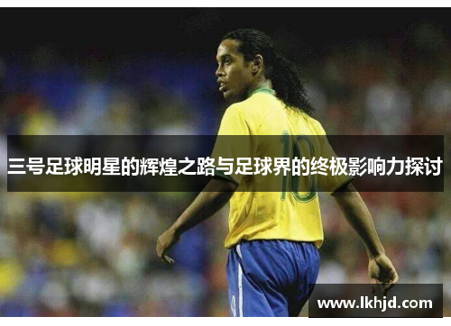 三号足球明星的辉煌之路与足球界的终极影响力探讨