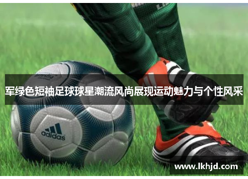 军绿色短袖足球球星潮流风尚展现运动魅力与个性风采