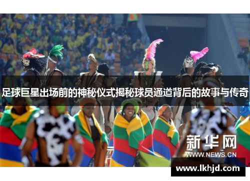 足球巨星出场前的神秘仪式揭秘球员通道背后的故事与传奇