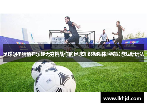 足球明星猜猜看乐趣无穷挑战你的足球知识极限体验精彩游戏新玩法