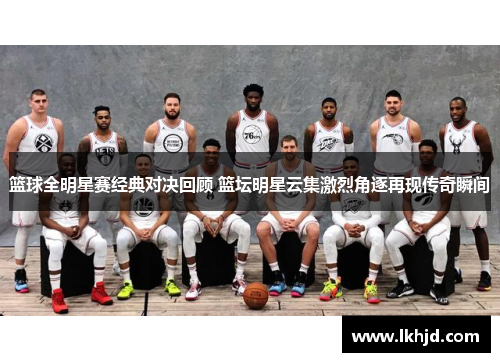 篮球全明星赛经典对决回顾 篮坛明星云集激烈角逐再现传奇瞬间