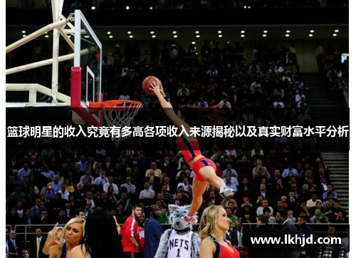 篮球明星的收入究竟有多高各项收入来源揭秘以及真实财富水平分析
