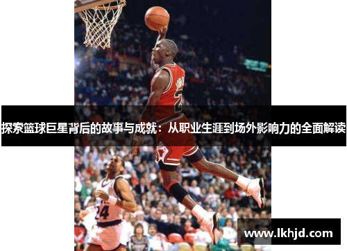 探索篮球巨星背后的故事与成就：从职业生涯到场外影响力的全面解读