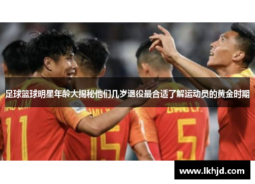 足球篮球明星年龄大揭秘他们几岁退役最合适了解运动员的黄金时期
