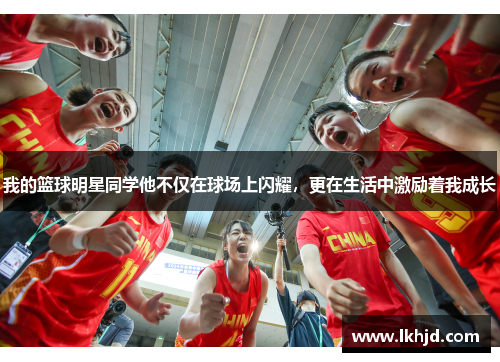 我的篮球明星同学他不仅在球场上闪耀，更在生活中激励着我成长