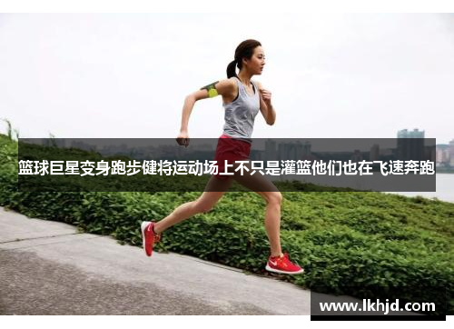 篮球巨星变身跑步健将运动场上不只是灌篮他们也在飞速奔跑