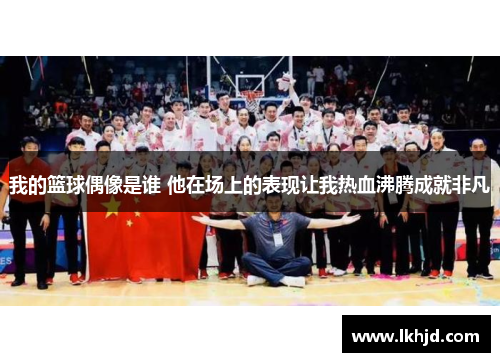 我的篮球偶像是谁 他在场上的表现让我热血沸腾成就非凡