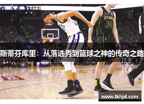 斯蒂芬库里：从落选秀到篮球之神的传奇之路