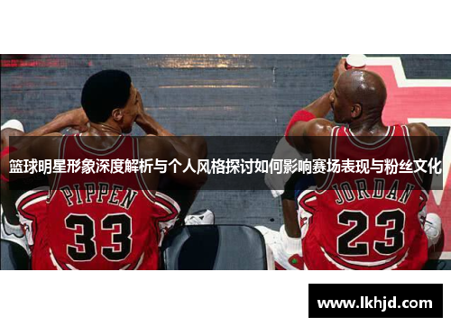 篮球明星形象深度解析与个人风格探讨如何影响赛场表现与粉丝文化